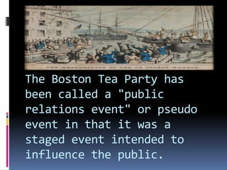 The Boston Tea Party has
been called a "public
relations event" or pseudo
event in that it was a
staged event intended to
influence the public.
 