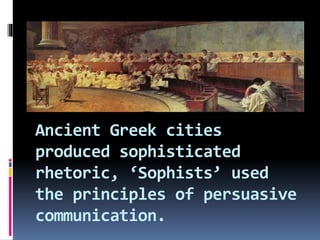 Ancient Greek cities
produced sophisticated
rhetoric, ‘Sophists’ used
the principles of persuasive
communication.
 