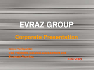 EVRAZ GROUP
    Corporate Presentation
Timur Yanbukhtin
Vice President, Business Development and
Strategic Planning
                                           June 2009
 