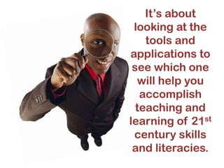 It’s about
looking at the
tools and
applications to
see which one
will help you
accomplish
teaching and
learning of 21st
century skills
and literacies.

 