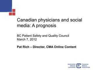 Canadian physicians and social
media: A prognosis

BC Patient Safety and Quality Council
March 7, 2012

Pat Rich – Director, CMA Online Content
 