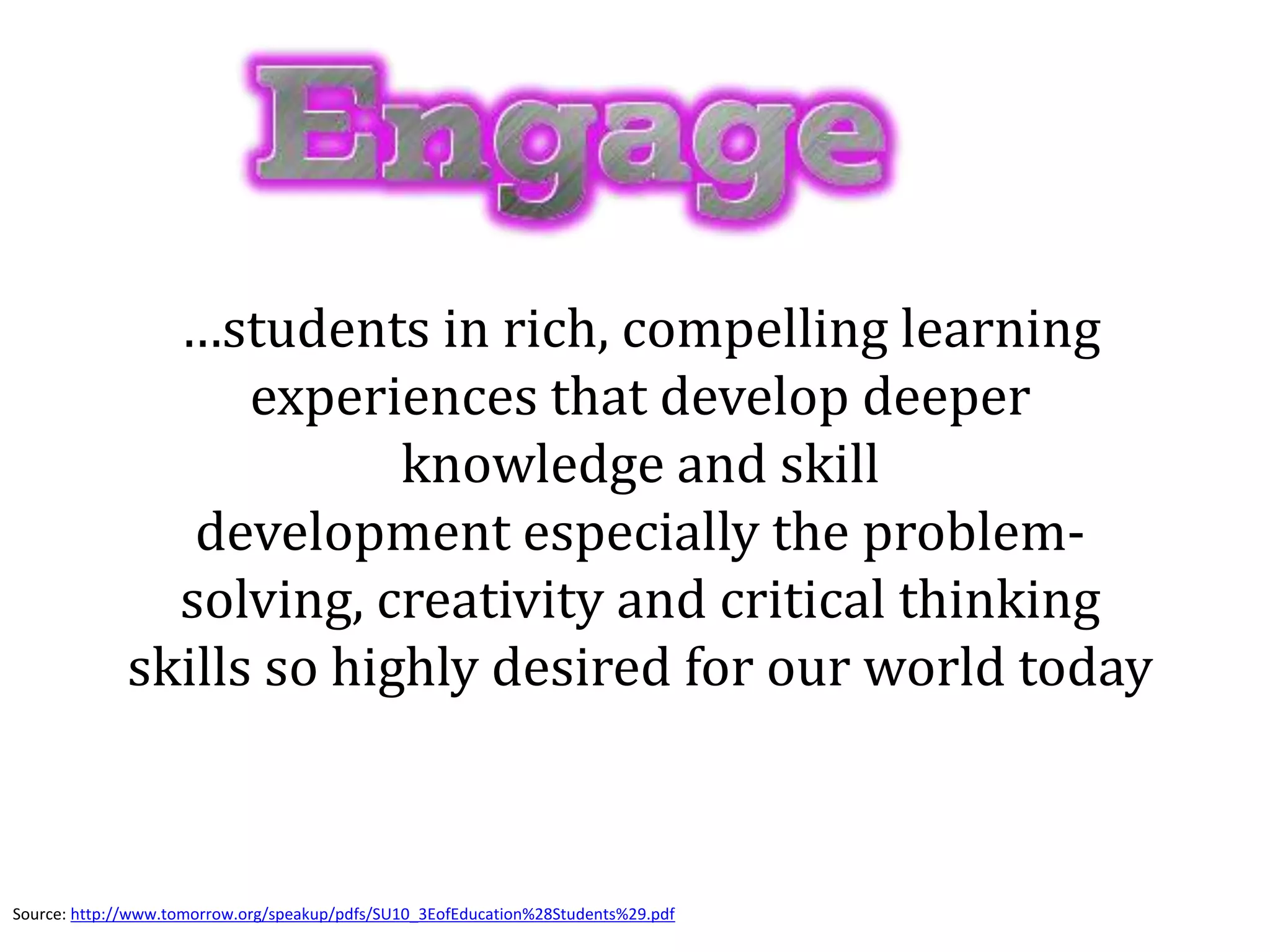 …students in rich, compelling learning
experiences that develop deeper
knowledge and skill
development especially the problem-
solving, creativity and critical thinking
skills so highly desired for our world today
Source: http://www.tomorrow.org/speakup/pdfs/SU10_3EofEducation%28Students%29.pdf
 