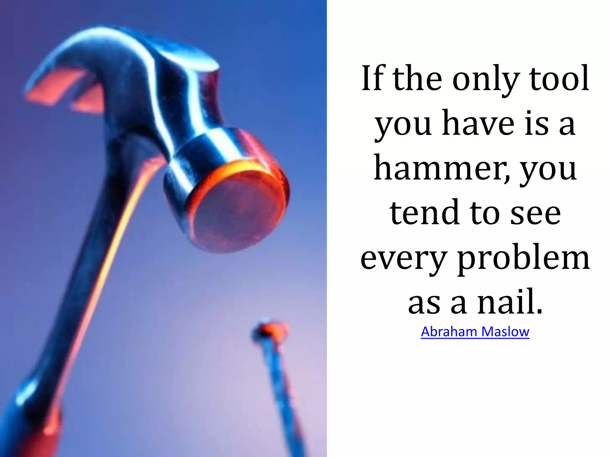 If the only tool
you have is a
hammer, you
tend to see
every problem
as a nail.
Abraham Maslow
 
