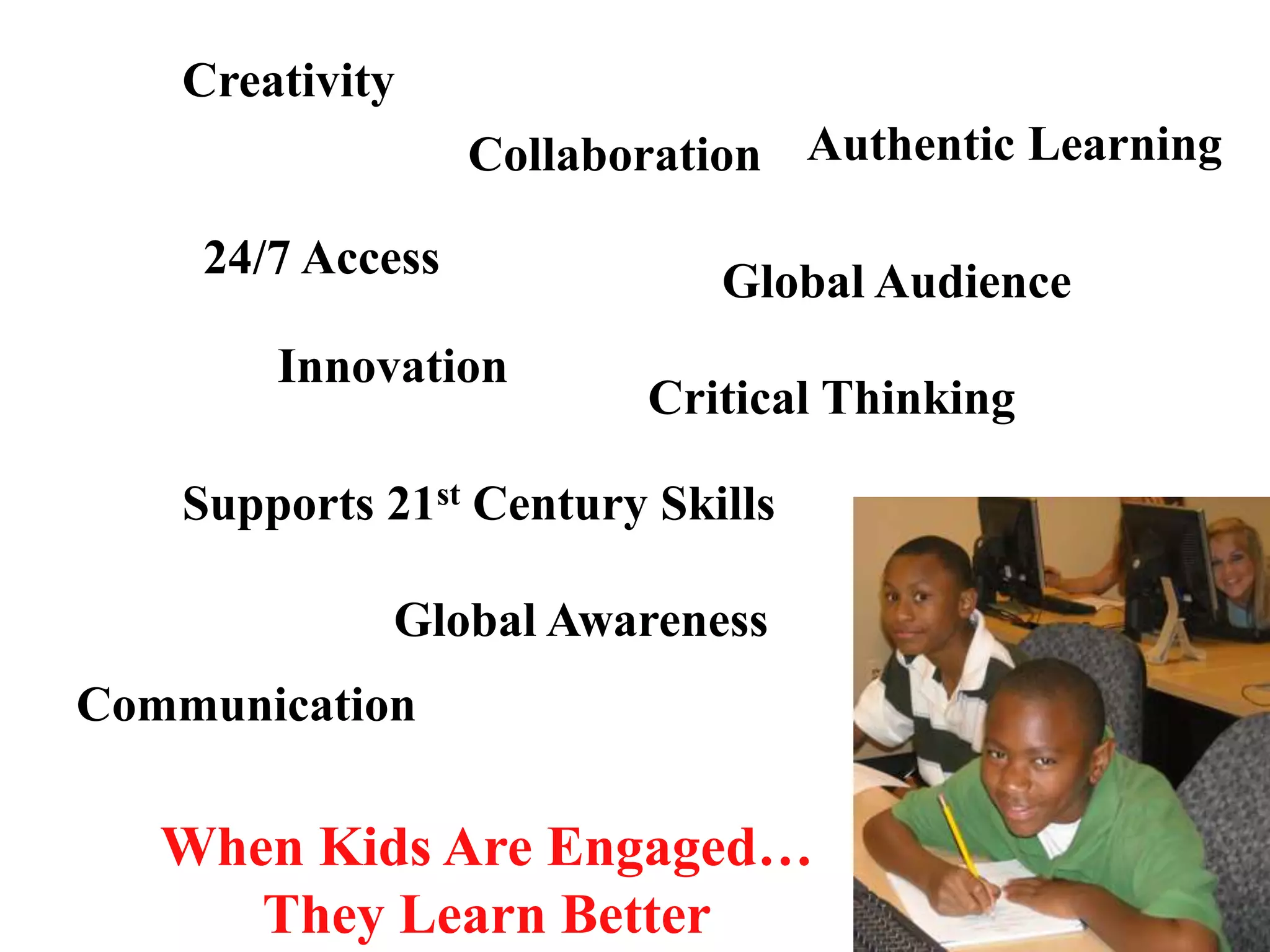 When Kids Are Engaged…
They Learn Better
Creativity
Collaboration
Communication
Global Audience
24/7 Access
Supports 21st Century Skills
Global Awareness
Authentic Learning
Critical Thinking
Innovation
 