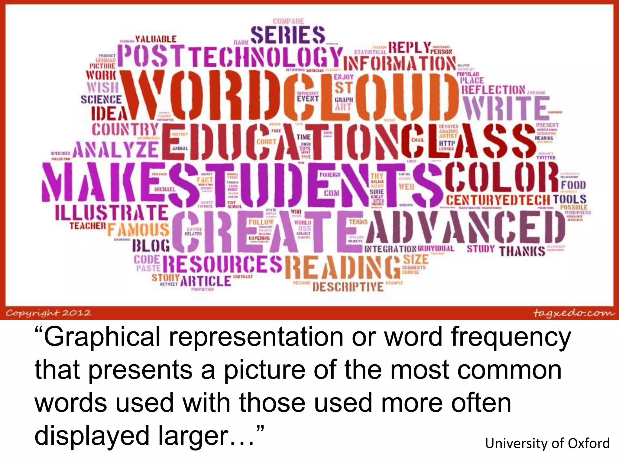 “Graphical representation or word frequency
that presents a picture of the most common
words used with those used more often
displayed larger…” University of Oxford
 