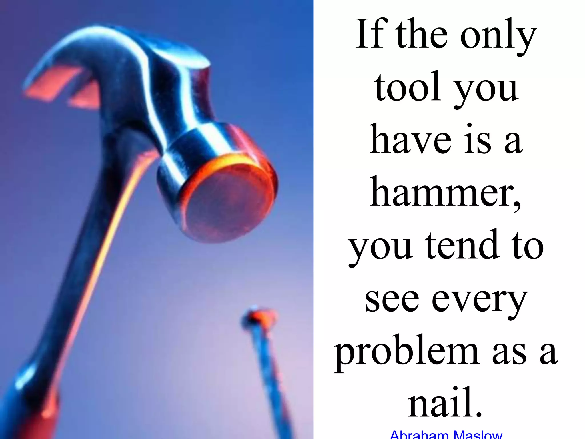 If the only
tool you
have is a
hammer,
you tend to
see every
problem as a
nail.
 