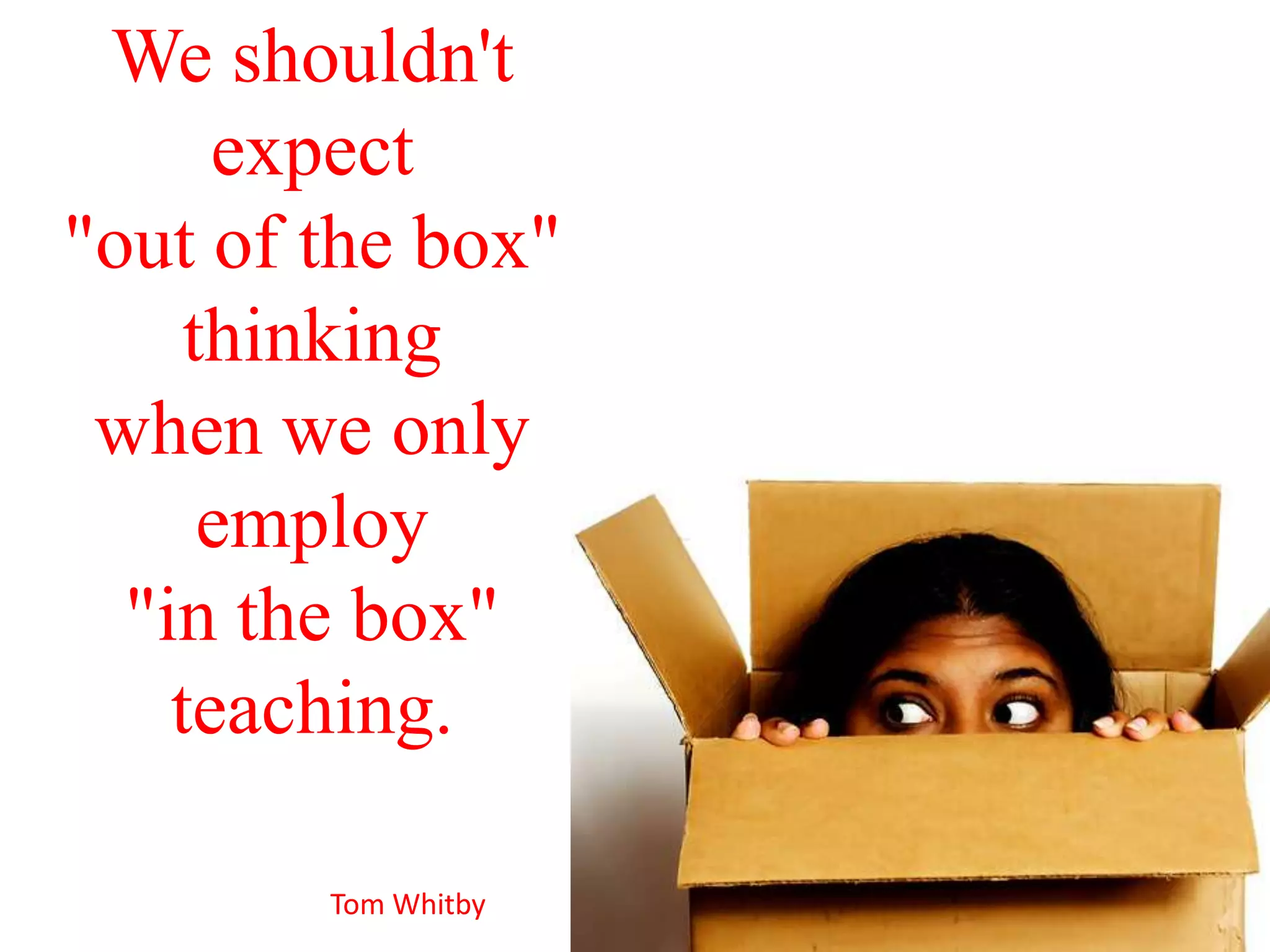 We shouldn't
expect
"out of the box"
thinking
when we only
employ
"in the box"
teaching.
Tom Whitby
 