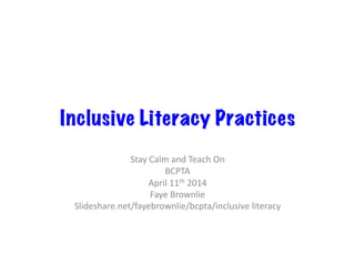 Inclusive Literacy Practices
Stay	
  Calm	
  and	
  Teach	
  On	
  
BCPTA	
  
April	
  11th	
  2014	
  
Faye	
  Brownlie	
  
Slideshare.net/fayebrownlie/bcpta/inclusive	
  literacy	
  
 