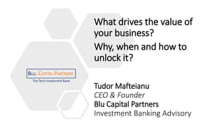 What drives the value of
your business?
Why, when and how to
unlock it?
Tudor Mafteianu
CEO & Founder
Blu Capital Partners
Investment Banking Advisory
 