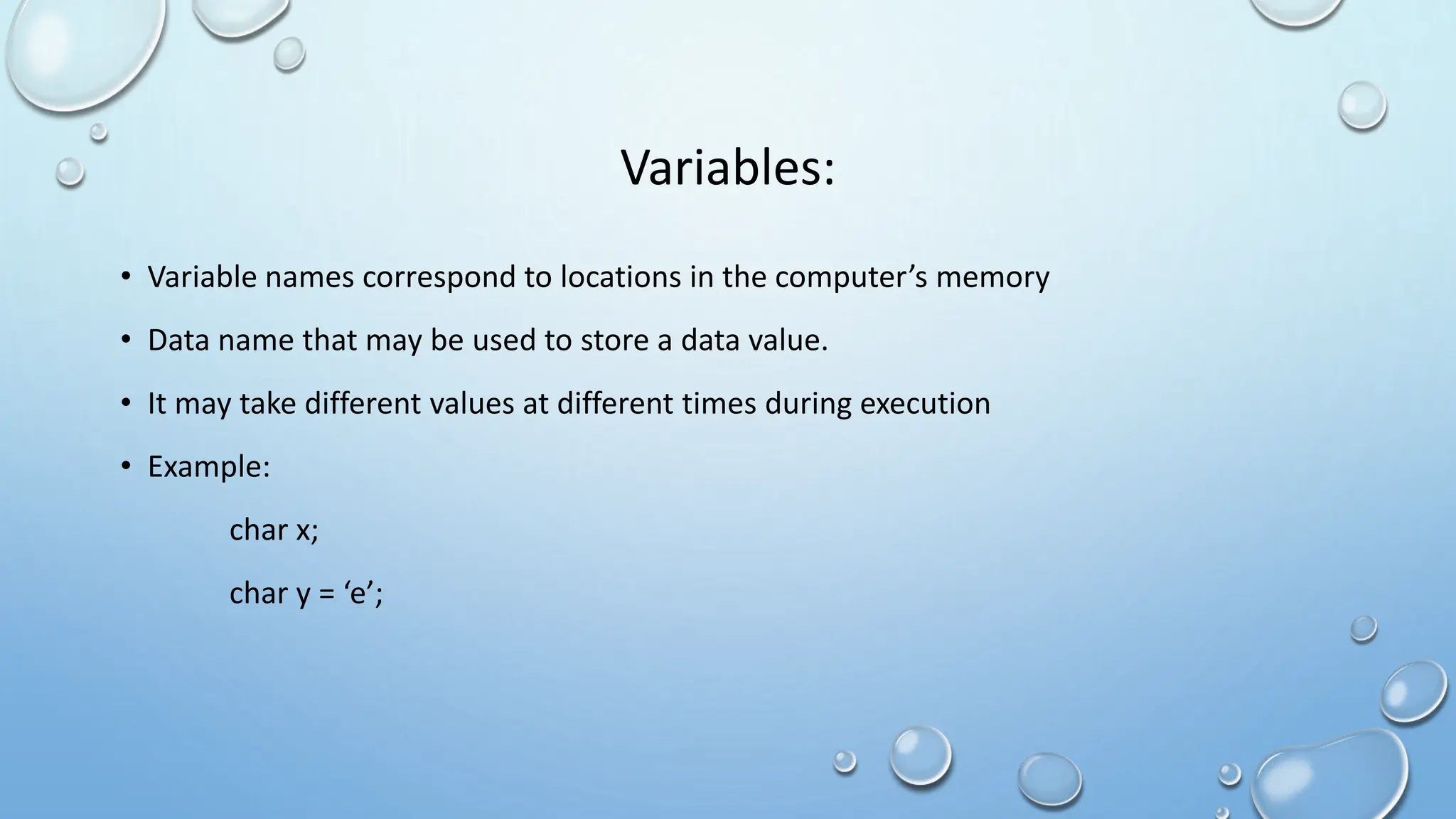 Variables:
• Variable names correspond to locations in the computer’s memory
• Data name that may be used to store a data value.
• It may take different values at different times during execution
• Example:
char x;
char y = ‘e’;
 