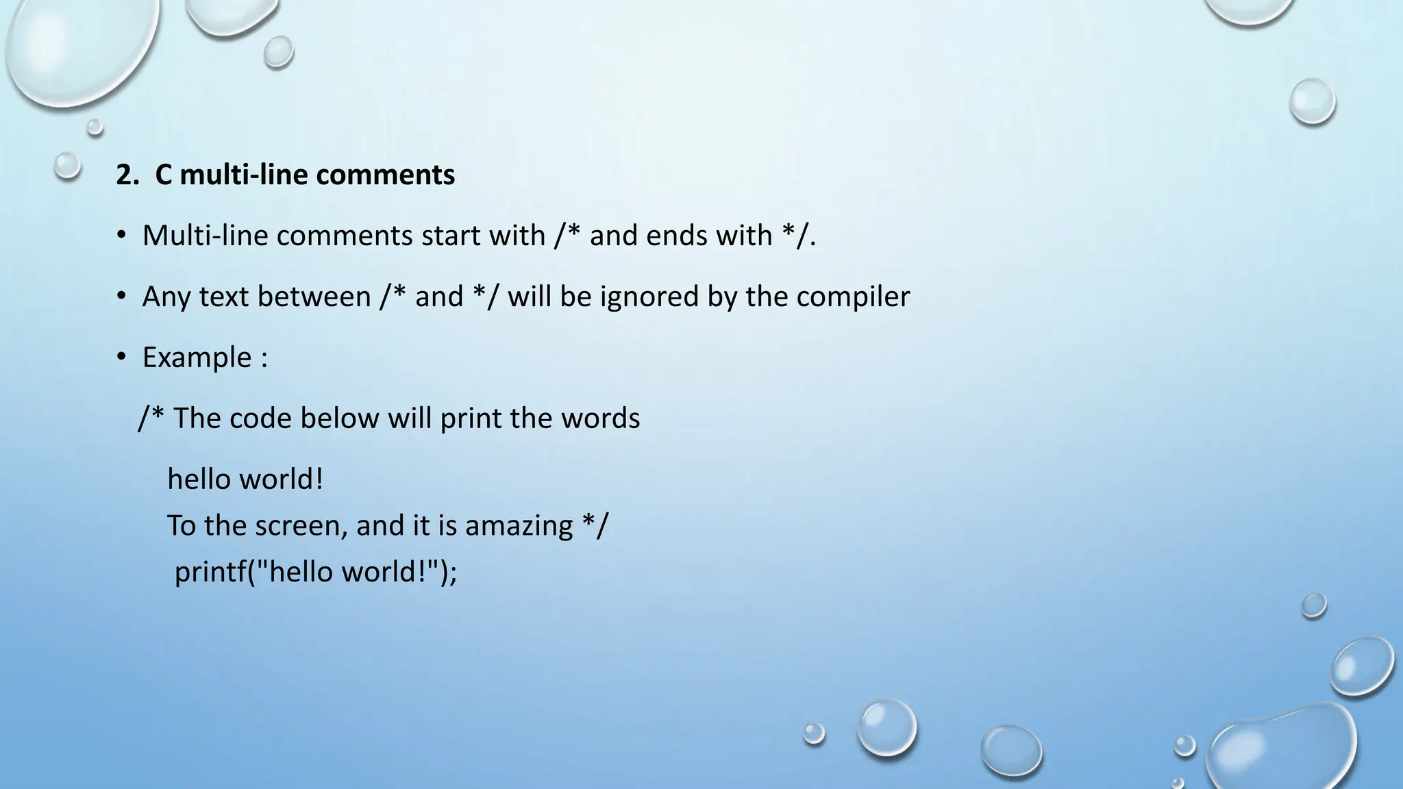 2. C multi-line comments
• Multi-line comments start with /* and ends with */.
• Any text between /* and */ will be ignored by the compiler
• Example :
/* The code below will print the words
hello world!
To the screen, and it is amazing */
printf("hello world!");
 