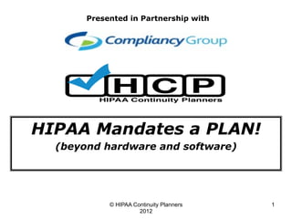 Presented in Partnership with




HIPAA Mandates a PLAN!
  (beyond hardware and software)




            © HIPAA Continuity Planners   1
                      2012
 