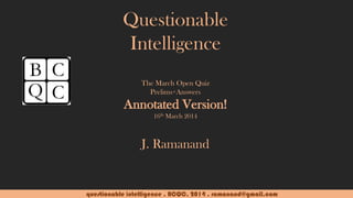 questionable intelligence . BCQC. 2014 . ramanand@gmail.com
Questionable
Intelligence
The March Open Quiz
Prelims+Answers
Annotated Version!
16th March 2014
J. Ramanand
 