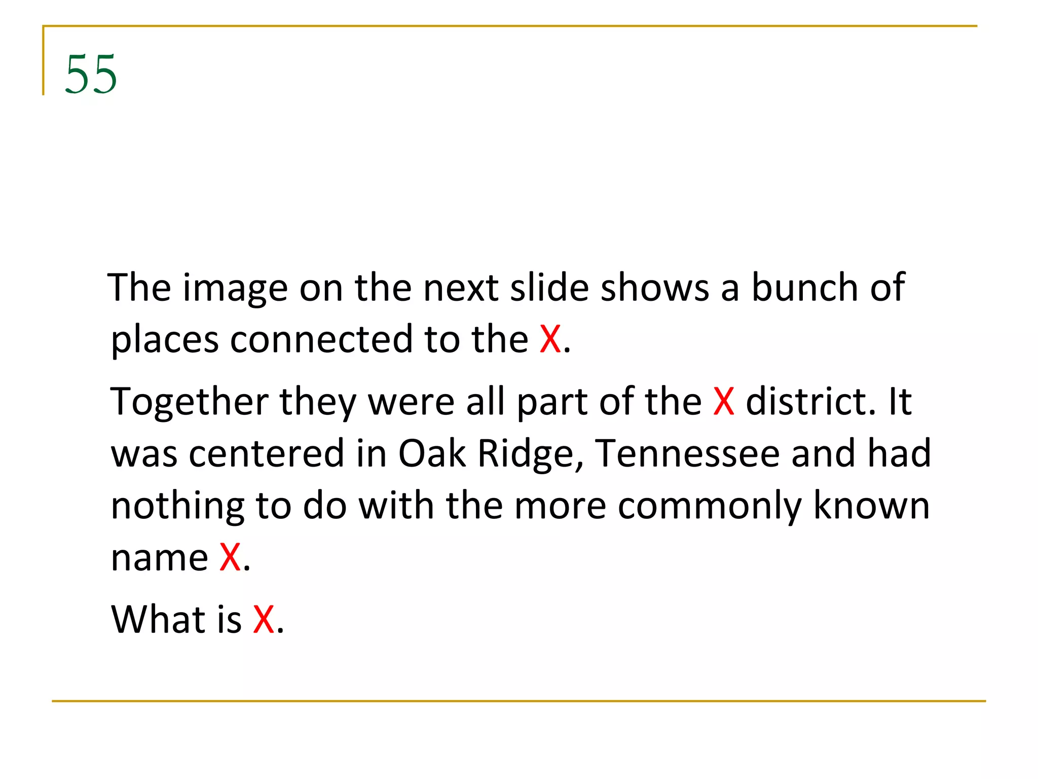 55


 The image on the next slide shows a bunch of
 places connected to the X.
 Together they were all part of the X district. It
 was centered in Oak Ridge, Tennessee and had
 nothing to do with the more commonly known
 name X.
 What is X.
 