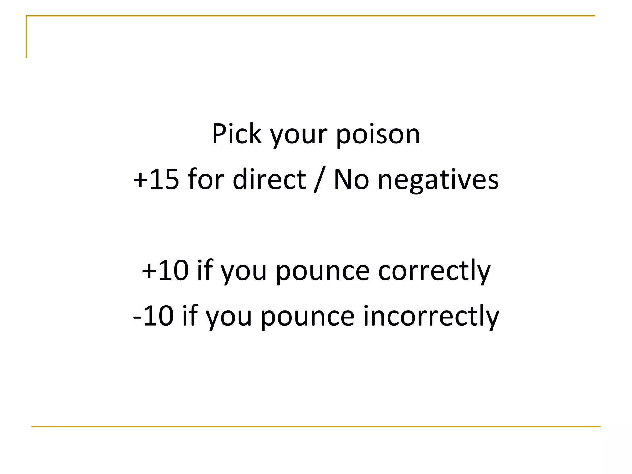 Pick your poison
+15 for direct / No negatives

 +10 if you pounce correctly
-10 if you pounce incorrectly
 