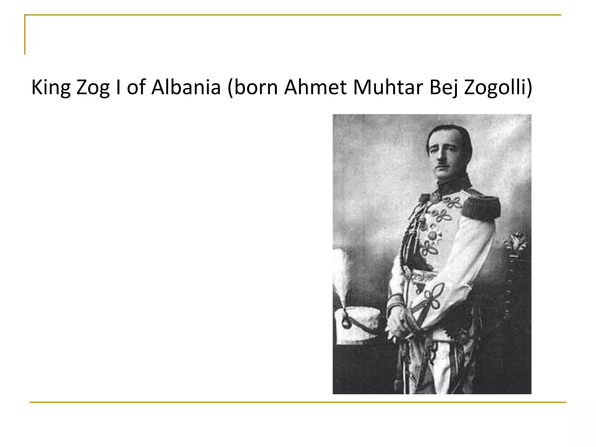 King Zog I of Albania (born Ahmet Muhtar Bej Zogolli)
 