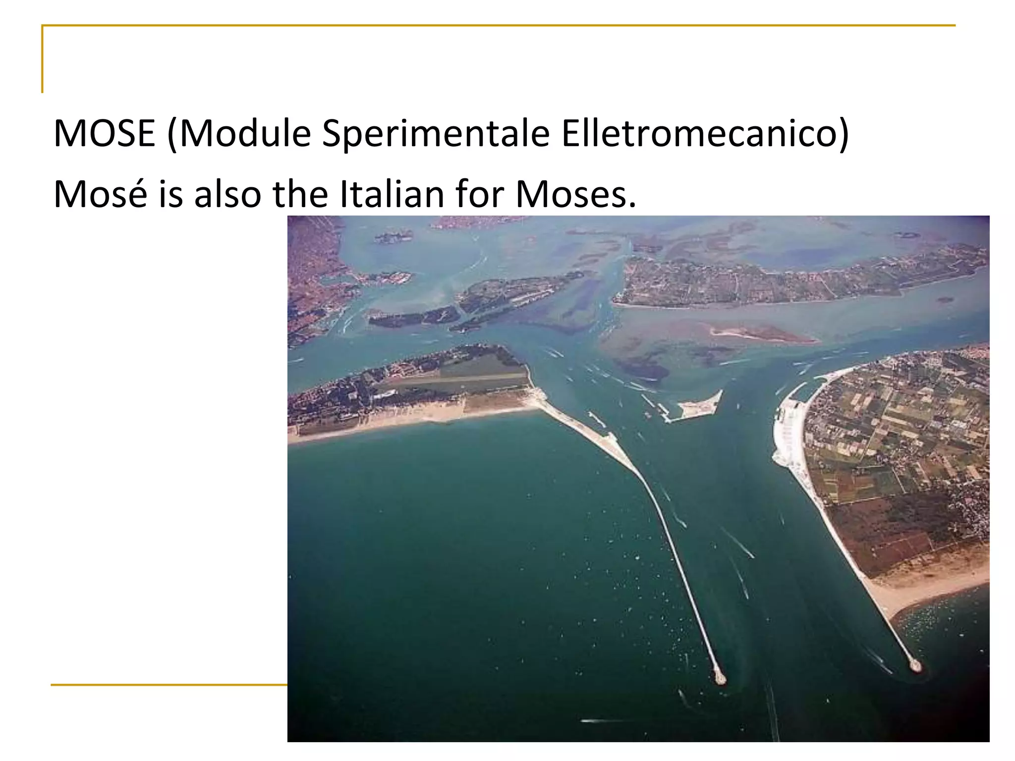 MOSE (Module Sperimentale Elletromecanico)
Mosé is also the Italian for Moses.
 