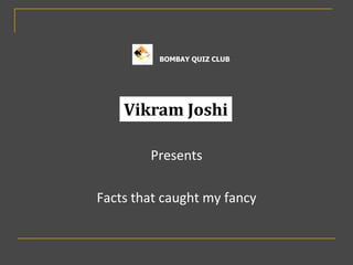 BOMBAY QUIZ CLUB




    Vikram Joshi

        Presents

Facts that caught my fancy
 