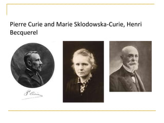 Pierre Curie and Marie Sklodowska-Curie, Henri
Becquerel
 