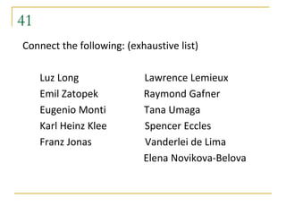41
Connect the following: (exhaustive list)

     Luz Long              Lawrence Lemieux
     Emil Zatopek          Raymond Gafner
     Eugenio Monti         Tana Umaga
     Karl Heinz Klee       Spencer Eccles
     Franz Jonas           Vanderlei de Lima
                           Elena Novikova-Belova
 