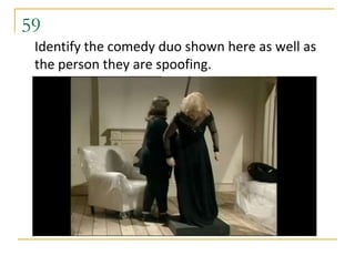 59
 Identify the comedy duo shown here as well as
 the person they are spoofing.
 