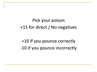 Pick your poison
+15 for direct / No negatives

 +10 if you pounce correctly
-10 if you pounce incorrectly
 