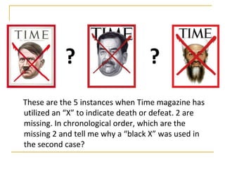 ?                      ?
These are the 5 instances when Time magazine has
utilized an “X” to indicate death or defeat. 2 are
missing. In chronological order, which are the
missing 2 and tell me why a “black X” was used in
the second case?
 