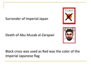Surrender of Imperial Japan



Death of Abu Musab al-Zarqawi



Black cross was used as Red was the color of the
Imperial Japanese flag
 