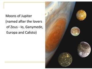 Moons of Jupiter
(named after the lovers
 of Zeus - Io, Ganymede,
 Europa and Calisto)
 
