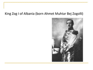 King Zog I of Albania (born Ahmet Muhtar Bej Zogolli)
 