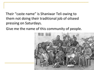 Their “caste name” is Shaniwar Teli owing to
them not doing their traditional job of oilseed
pressing on Saturdays.
Give me the name of this community of people.
 