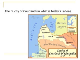 The Duchy of Courland (in what is today’s Latvia)
 
