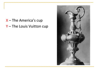 X – The America’s cup
Y – The Louis Vuitton cup
 