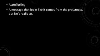 • AstroTurfing 
• A message that looks like it comes from the grassroots, 
but isn’t really so. 
 