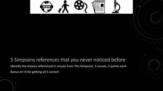 5 Simpsons references that you never noticed before 
Identify the movies referenced in visuals from The Simpsons. 5 visuals, 5 points each 
Bonus of +5 for getting all 5 correct 
 