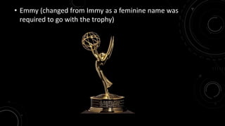 • Emmy (changed from Immy as a feminine name was 
required to go with the trophy) 
 
