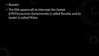 • Rosetta 
• The ESA spacecraft to intercept the Comet 
67P/Churyumov-Gerasimenko is called Rosetta and its 
lander is called Philae 
 