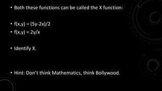 • Both these functions can be called the X function: 
• f(x,y) = (5y-2x)/2 
• f(x,y) = 2y/x 
• Identify X. 
• Hint: Don’t think Mathematics, think Bollywood. 
 