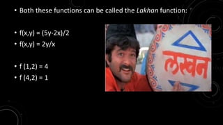 • Both these functions can be called the Lakhan function: 
• f(x,y) = (5y-2x)/2 
• f(x,y) = 2y/x 
• f (1,2) = 4 
• f (4,2) = 1 
 
