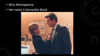 • Miss Moneypenny 
• Her name is Samantha Bond 
 