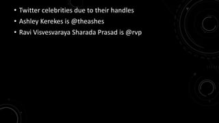 • Twitter celebrities due to their handles 
• Ashley Kerekes is @theashes 
• Ravi Visvesvaraya Sharada Prasad is @rvp 
 