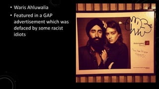 • Waris Ahluwalia 
• Featured in a GAP 
advertisement which was 
defaced by some racist 
idiots 
 