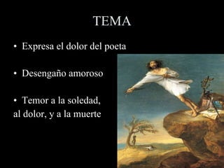 TEMA Expresa el dolor del poeta  Desengaño amoroso Temor a la soledad, al dolor, y a la muerte 