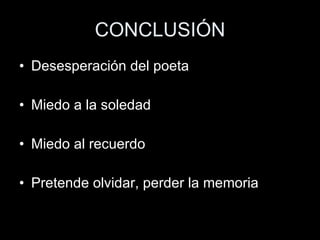 CONCLUSIÓN Desesperación del poeta Miedo a la soledad Miedo al recuerdo Pretende olvidar, perder la memoria 