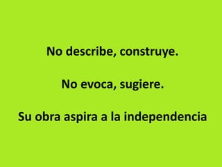 No describe, construye.
No evoca, sugiere.
Su obra aspira a la independencia
 