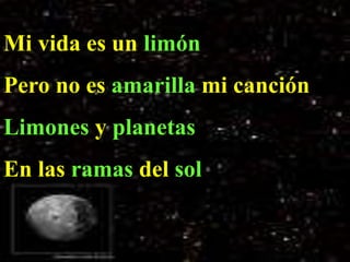 Mi vida es un limón
Pero no es amarilla mi canción
Limones y planetas
En las ramas del sol
 