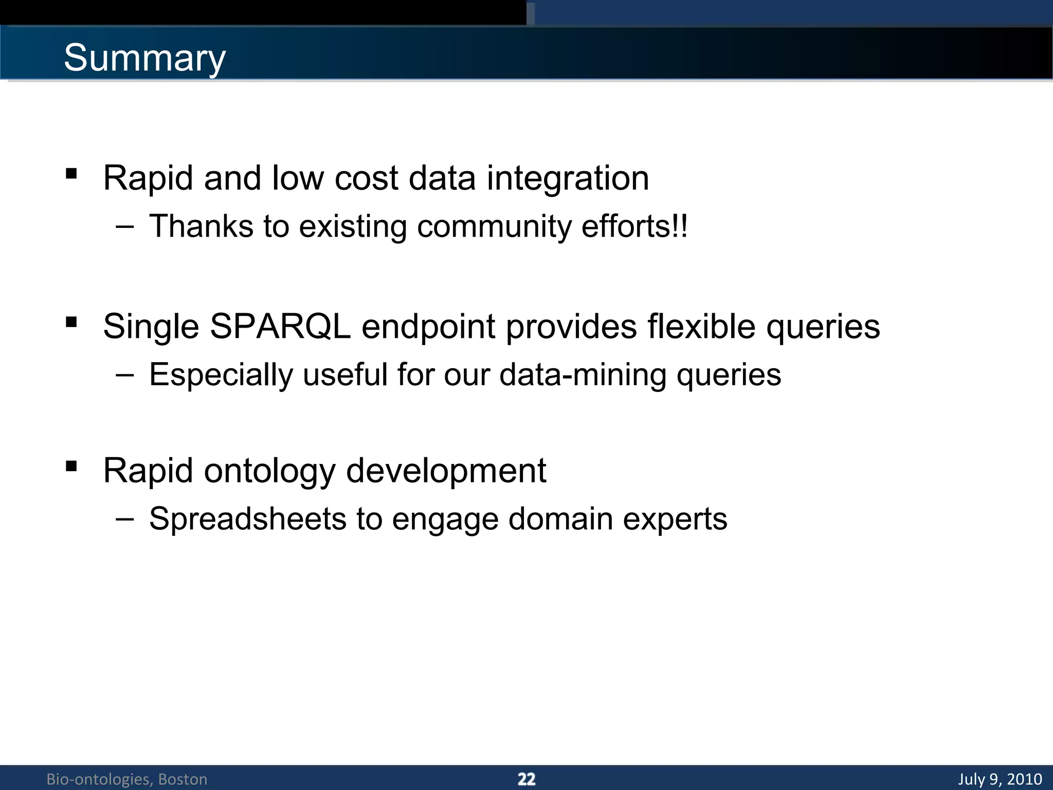 Summary
 Rapid and low cost data integration
– Thanks to existing community efforts!!
 Single SPARQL endpoint provides flexible queries
– Especially useful for our data-mining queries
 Rapid ontology development
– Spreadsheets to engage domain experts
July 9, 2010Bio-ontologies, Boston
 