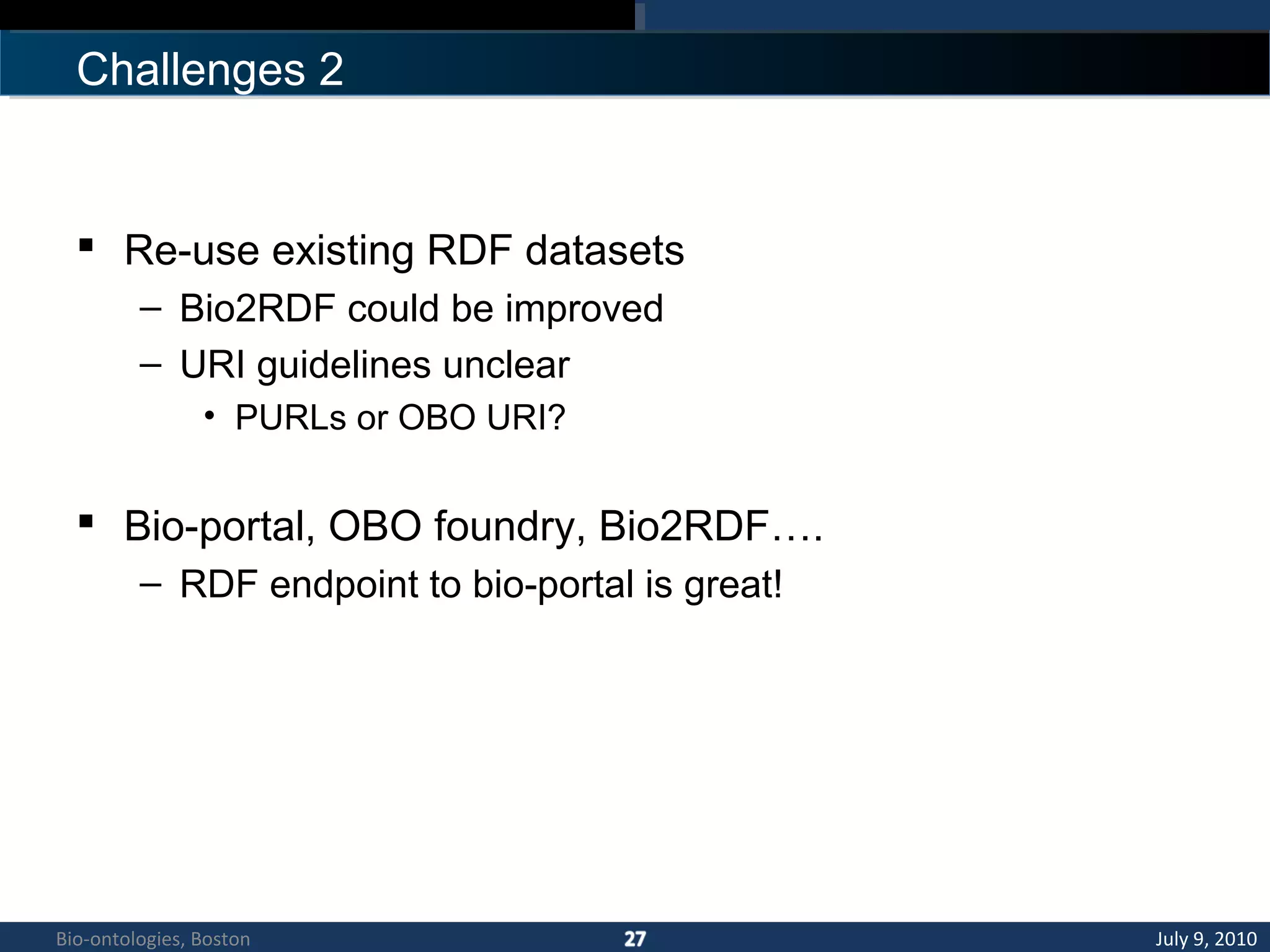 Challenges 2
 Re-use existing RDF datasets
– Bio2RDF could be improved
– URI guidelines unclear
• PURLs or OBO URI?
 Bio-portal, OBO foundry, Bio2RDF….
– RDF endpoint to bio-portal is great!
July 9, 2010Bio-ontologies, Boston
 