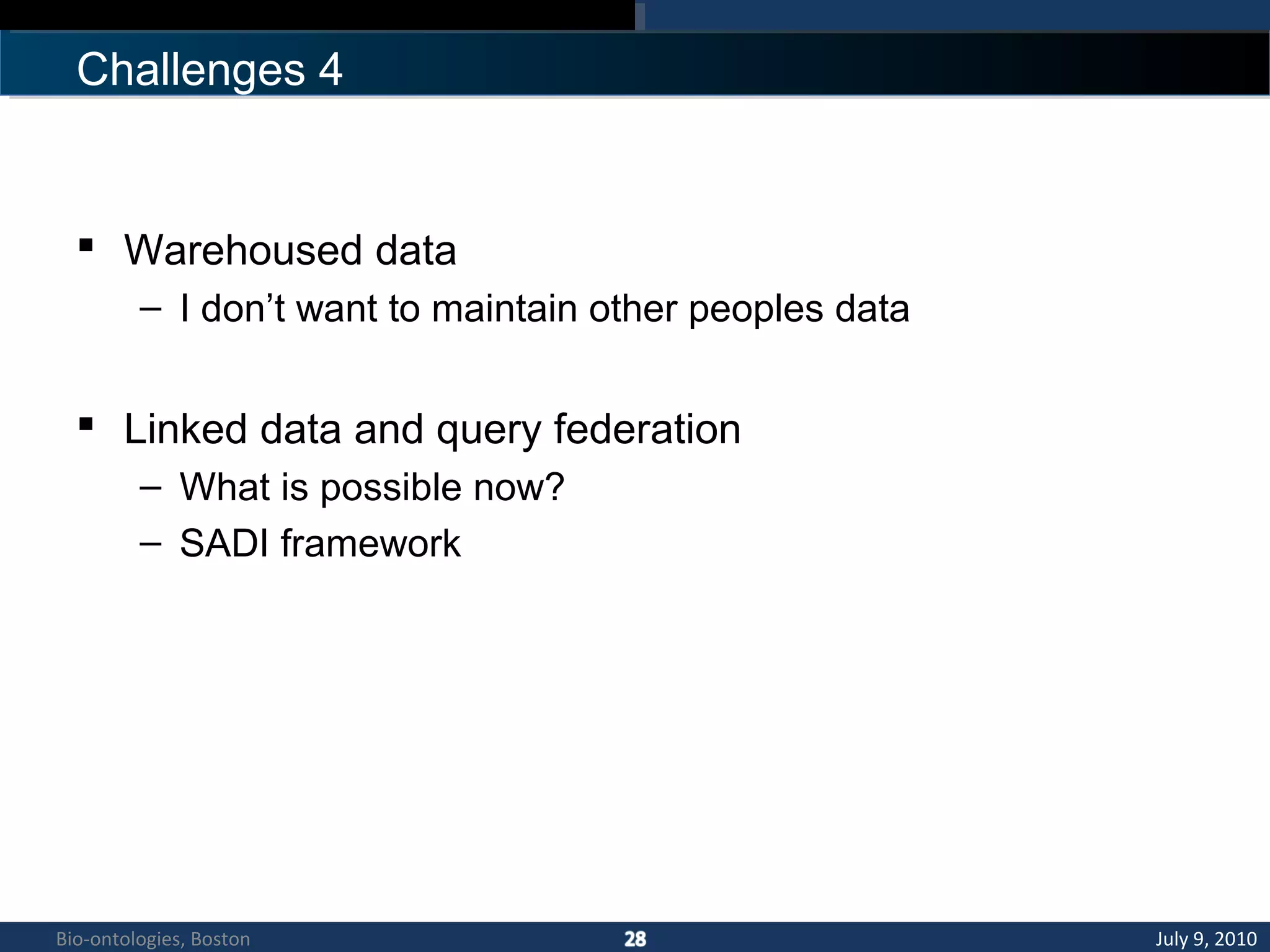 Challenges 4
 Warehoused data
– I don’t want to maintain other peoples data
 Linked data and query federation
– What is possible now?
– SADI framework
July 9, 2010Bio-ontologies, Boston
 