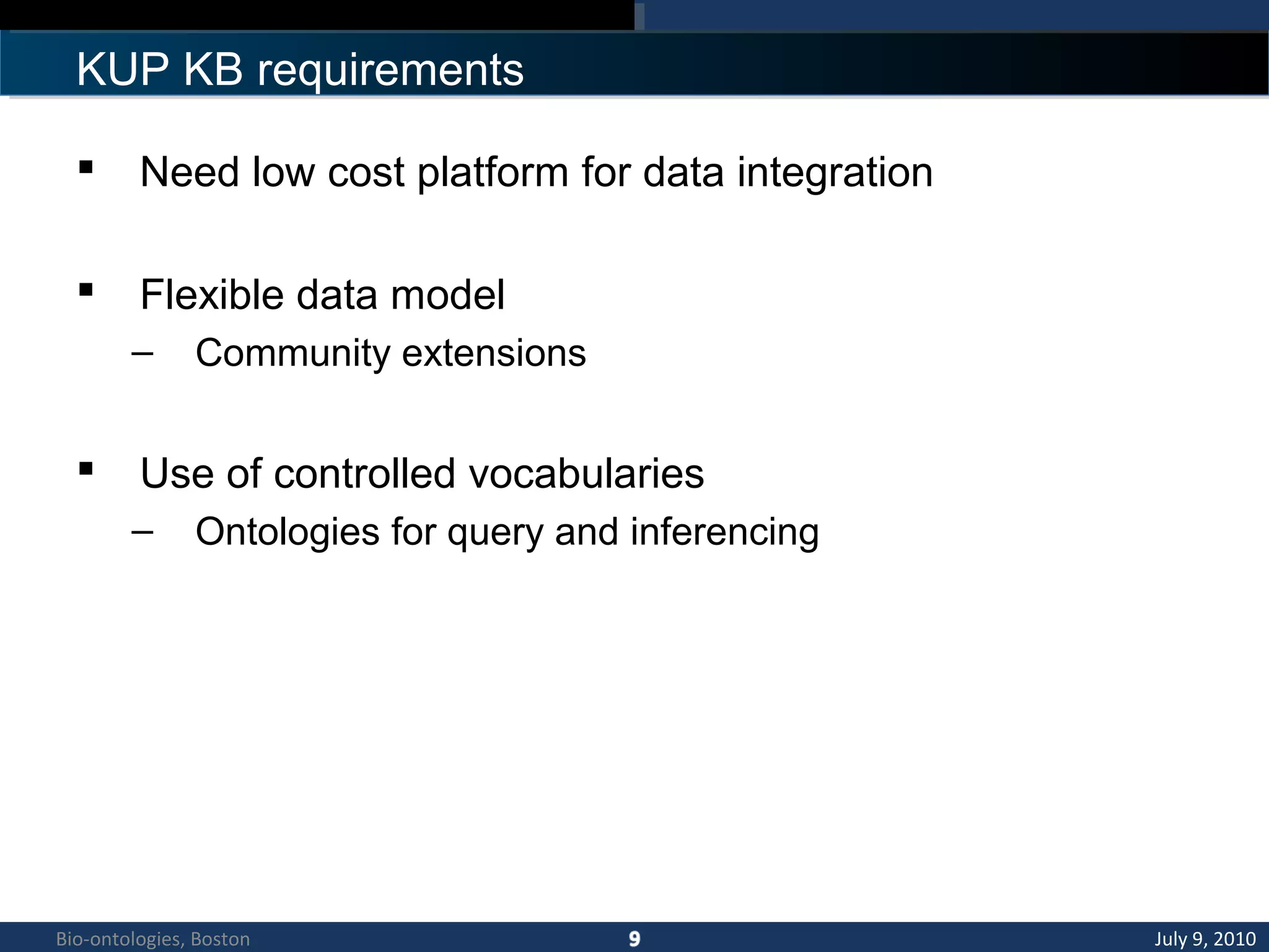 REQUIREMENTS
 Need low cost platform for data integration
 Flexible data model
– Community extensions
 Use of controlled vocabularies
– Ontologies for query and inferencing
KUP KB requirements
July 9, 2010Bio-ontologies, Boston
 